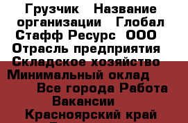 Грузчик › Название организации ­ Глобал Стафф Ресурс, ООО › Отрасль предприятия ­ Складское хозяйство › Минимальный оклад ­ 25 000 - Все города Работа » Вакансии   . Красноярский край,Бородино г.